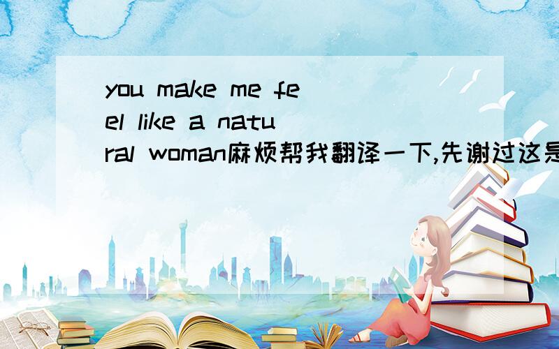 you make me feel like a natural woman麻烦帮我翻译一下,先谢过这是一首歌的名字。请给我一个准确或者说适合的翻译