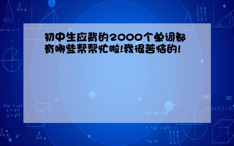 初中生应背的2000个单词都有哪些帮帮忙啦!我很苦恼的!