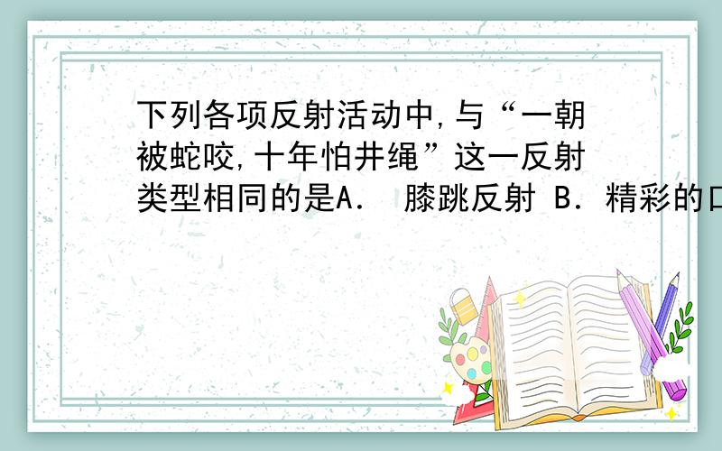 下列各项反射活动中,与“一朝被蛇咬,十年怕井绳”这一反射类型相同的是A． 膝跳反射 B．精彩的口技引发观众哈哈大笑C． 酸梅入口,分泌唾液 D．缩手反射答案是B为什么不是C?详细一点好