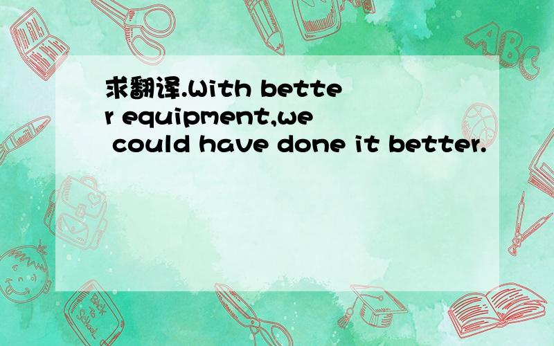 求翻译.With better equipment,we could have done it better.