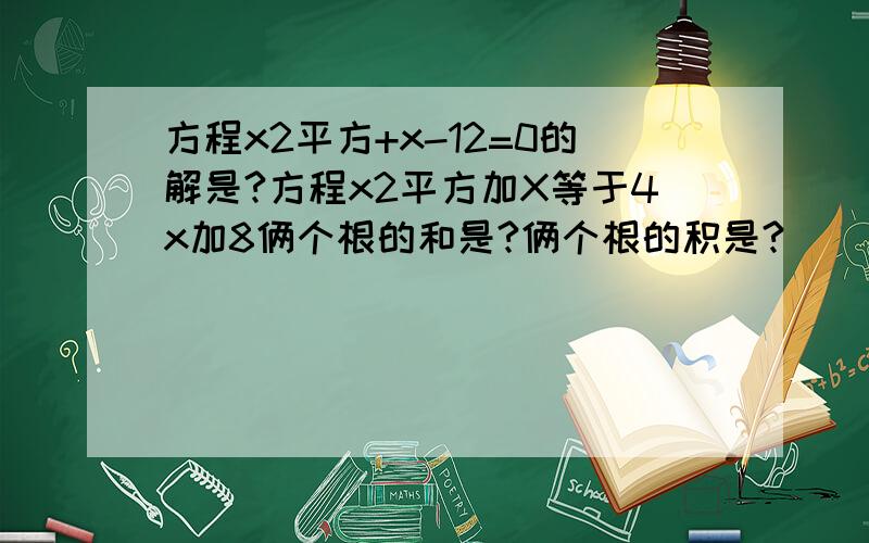 方程x2平方+x-12=0的解是?方程x2平方加X等于4x加8俩个根的和是?俩个根的积是?