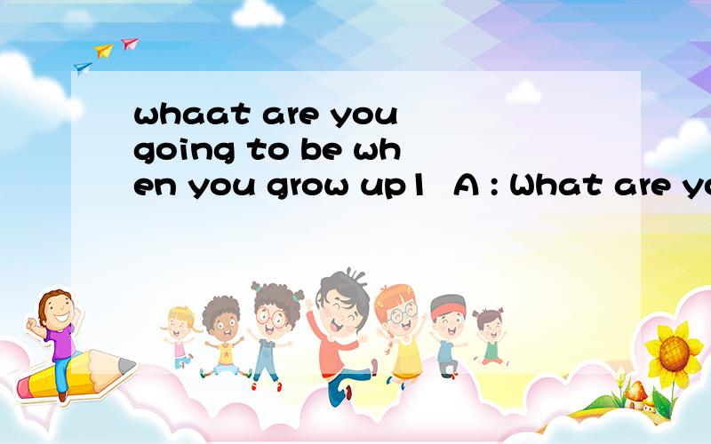 whaat are you going to be when you grow up1  A : What are you going to be when you grow up?   B : I'm going to be a basketball player .   A : How are you going to do that?   B : I'm going to practice basketball every day .2