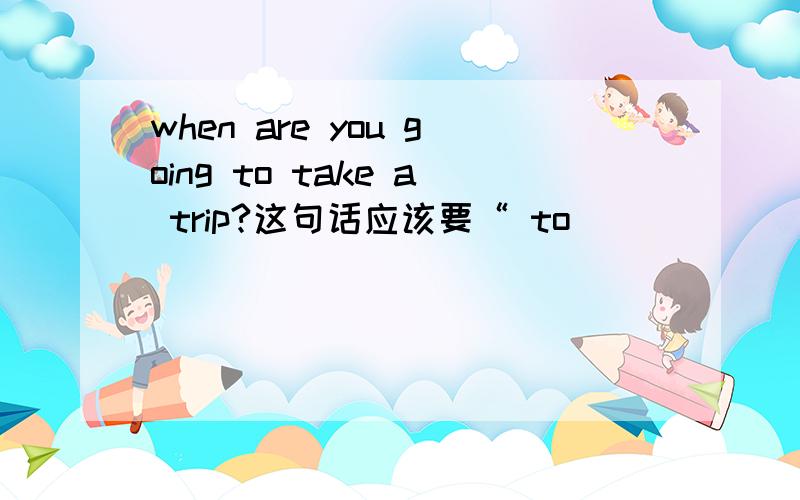 when are you going to take a trip?这句话应该要“ to