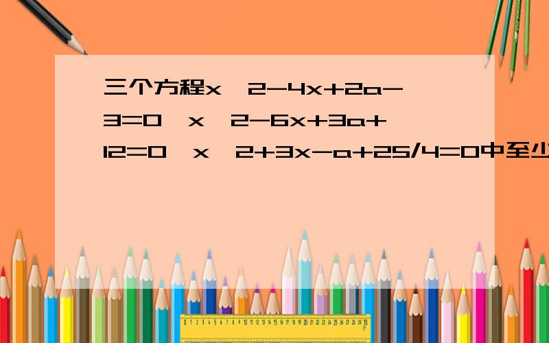 三个方程x^2-4x+2a-3=0,x^2-6x+3a+12=0,x^2+3x-a+25/4=0中至少有一个方程有实数解,求实数a的取值范围