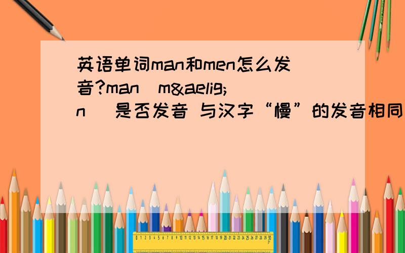 英语单词man和men怎么发音?man[mæn] 是否发音 与汉字“慢”的发音相同?men [men] 发音的是不是也发“慢”,只是口型比 man 张的小