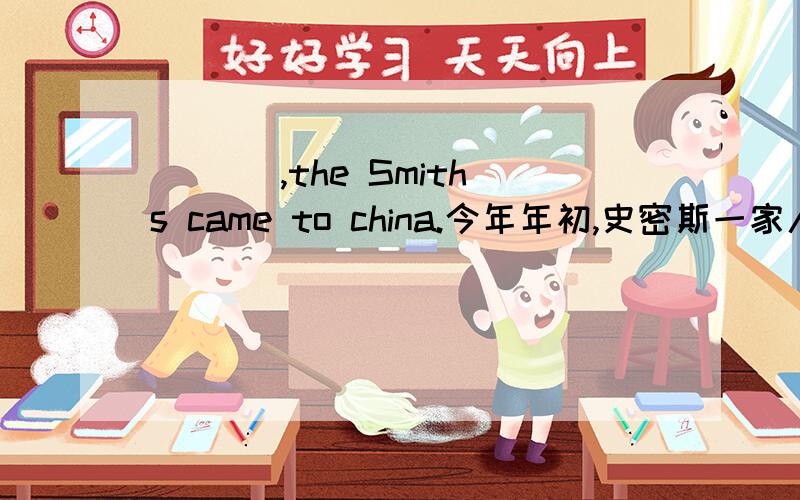 _____ _____ _____ ,the Smiths came to china.今年年初,史密斯一家人来访中国