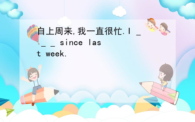 自上周来,我一直很忙.I _ _ _ since last week.