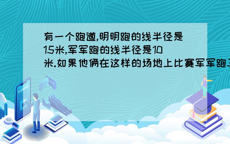 有一个跑道,明明跑的线半径是15米,军军跑的线半径是10米.如果他俩在这样的场地上比赛军军跑3圈,明明应该跑几圈