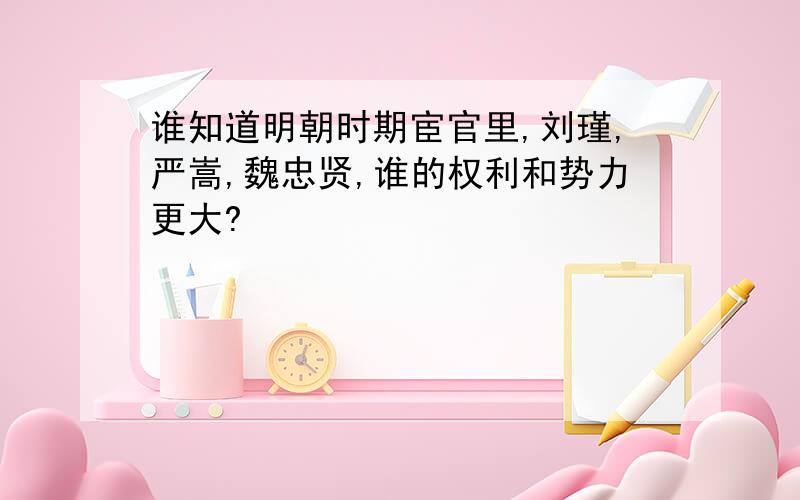 谁知道明朝时期宦官里,刘瑾,严嵩,魏忠贤,谁的权利和势力更大?