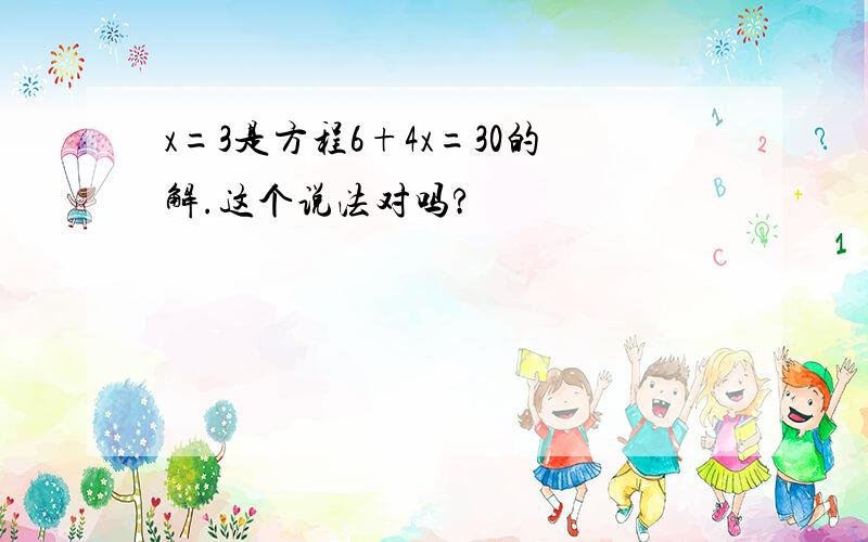 x=3是方程6+4x=30的解.这个说法对吗?