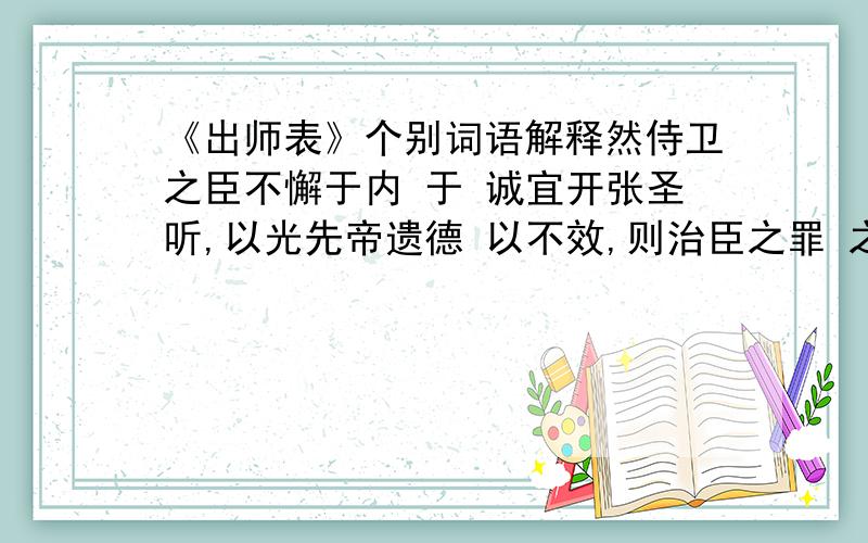 《出师表》个别词语解释然侍卫之臣不懈于内 于 诚宜开张圣听,以光先帝遗德 以不效,则治臣之罪 之 （我知道是“的”的意思,就不知道是表什么）古今异义：必能使行阵和睦 和睦至于斟酌