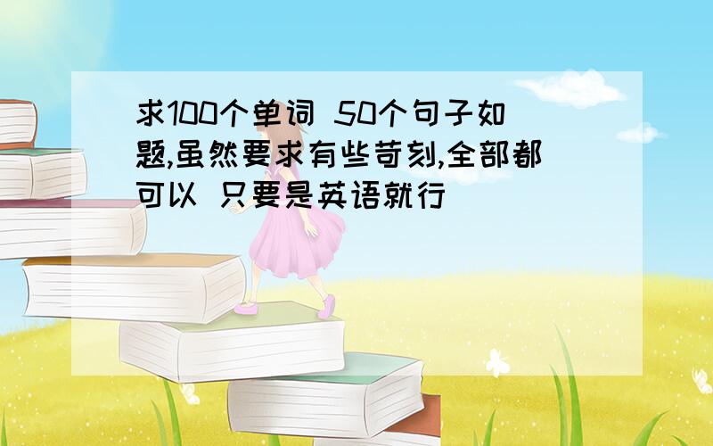 求100个单词 50个句子如题,虽然要求有些苛刻,全部都可以 只要是英语就行