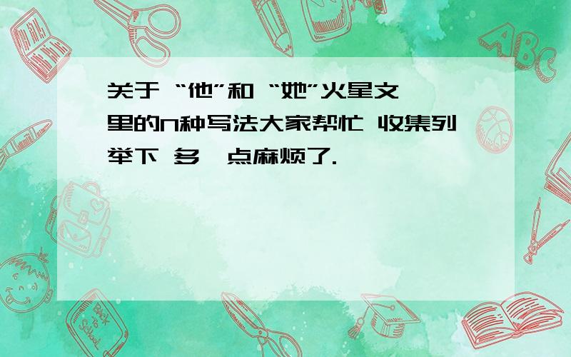 关于 “他”和 “她”火星文里的N种写法大家帮忙 收集列举下 多一点麻烦了.