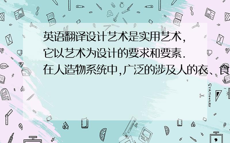 英语翻译设计艺术是实用艺术,它以艺术为设计的要求和要素.在人造物系统中,广泛的涉及人的衣、食、住、行、用的各个方面,是人造物系统的重要组成部分.它以艺术的表现方式是不同的设