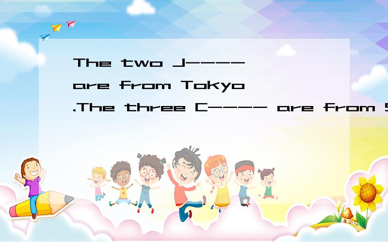 The two J---- are from Tokyo.The three C---- are from Shanghai