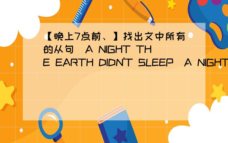 【晚上7点前、】找出文中所有的从句（A NIGHT THE EARTH DIDN'T SLEEP）A NIGHT THE EARTH DIDN'T SLEEPStrange things were happening in the countryside of northeast Hebei.For three days the water in the village wells rose and fell,rose an