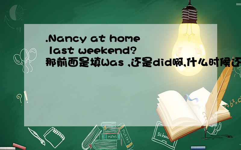 .Nancy at home last weekend?那前面是填Was ,还是did啊,什么时候还用did什么时候用was啊?不懂