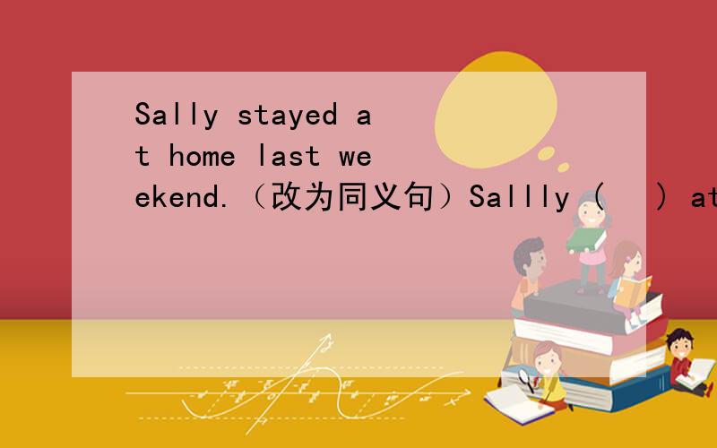 Sally stayed at home last weekend.（改为同义句）Sallly (   ) at home last weekend.