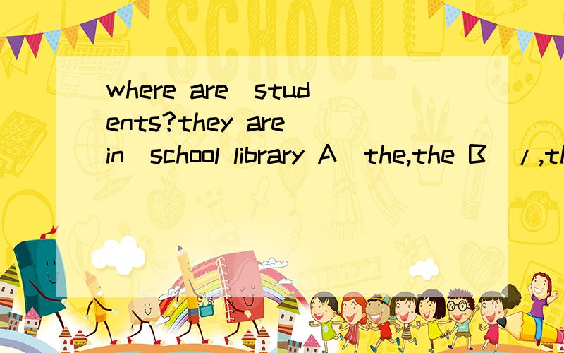 where are_students?they are in_school library A)the,the B)/,the C)/,a D)/,/