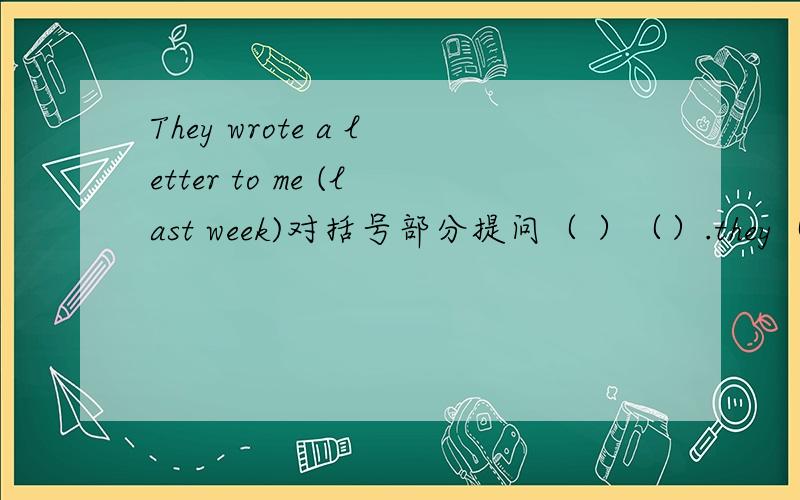 They wrote a letter to me (last week)对括号部分提问（ ）（）.they（）a letter to you