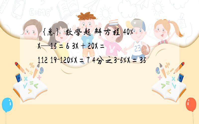 ｛急｝数学题 解方程 40%X—15=6 3X+20X=112 19-120%X=7 4分之3-5%X=35