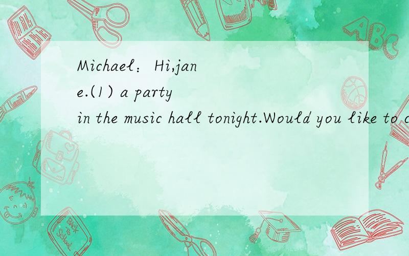 Michael：Hi,jane.(1) a party in the music hall tonight.Would you like to come?选择正确的单词或短语补全对话Michael：Hi,jane.1._________ a party in the music hall tonight.Would you like to come?jane:2_______,what kind of party is it?mic