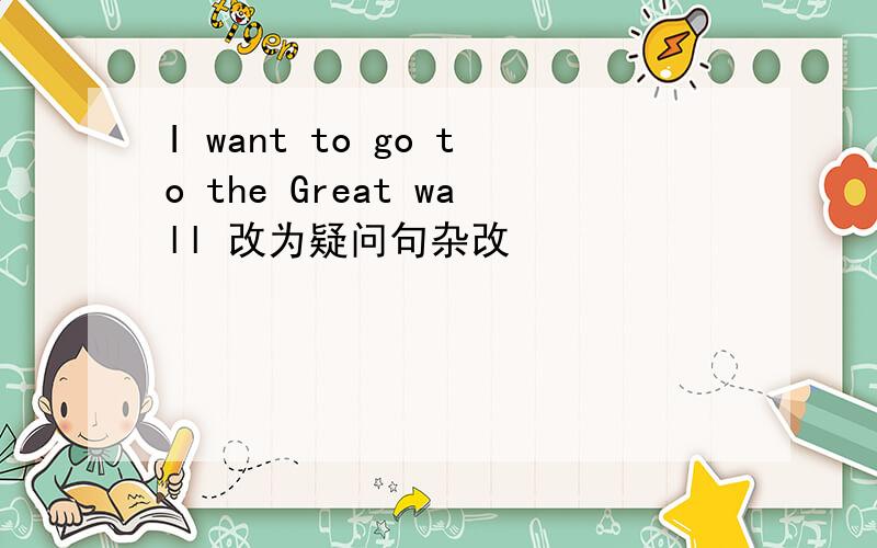 I want to go to the Great wall 改为疑问句杂改