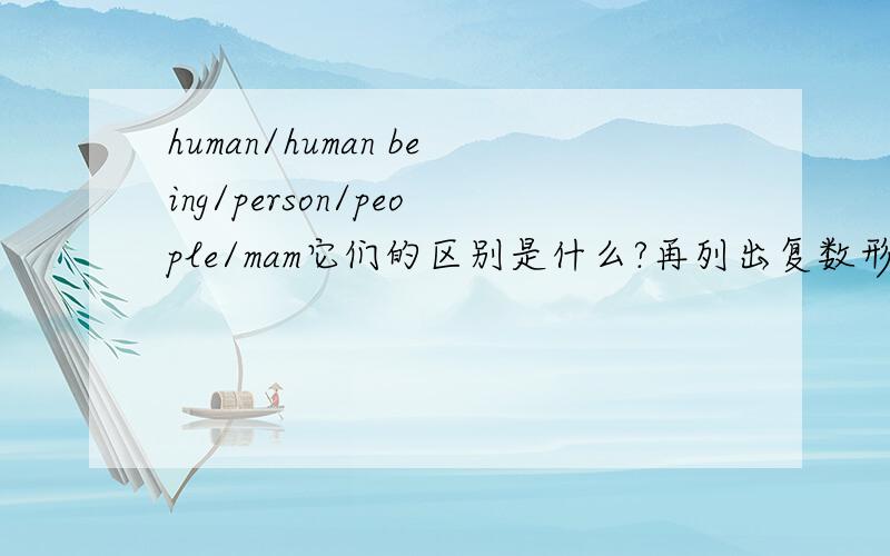 human/human being/person/people/mam它们的区别是什么?再列出复数形式.一起回答就好了