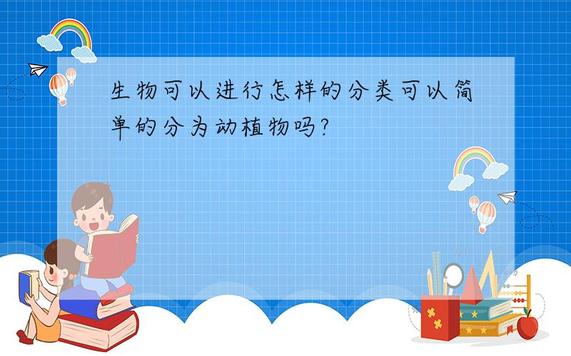 生物可以进行怎样的分类可以简单的分为动植物吗?