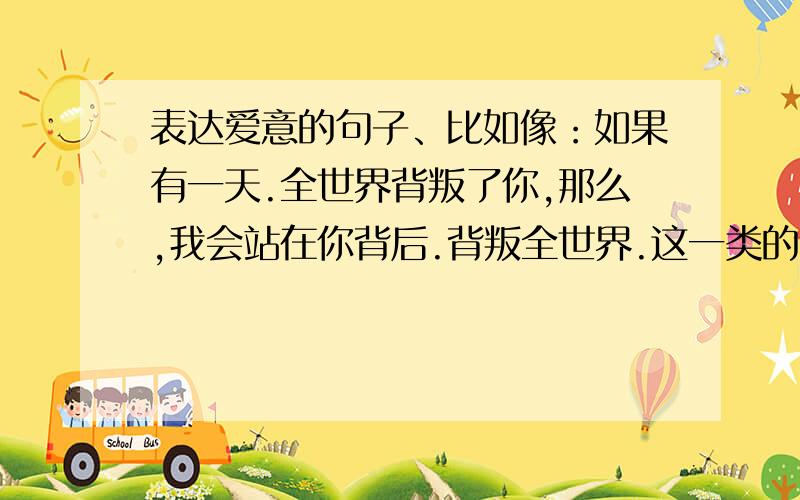 表达爱意的句子、比如像：如果有一天.全世界背叛了你,那么,我会站在你背后.背叛全世界.这一类的 句子 不要英文什么的 我看不懂.