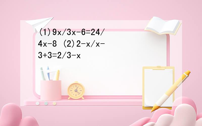 (1)9x/3x-6=24/4x-8 (2)2-x/x-3+3=2/3-x