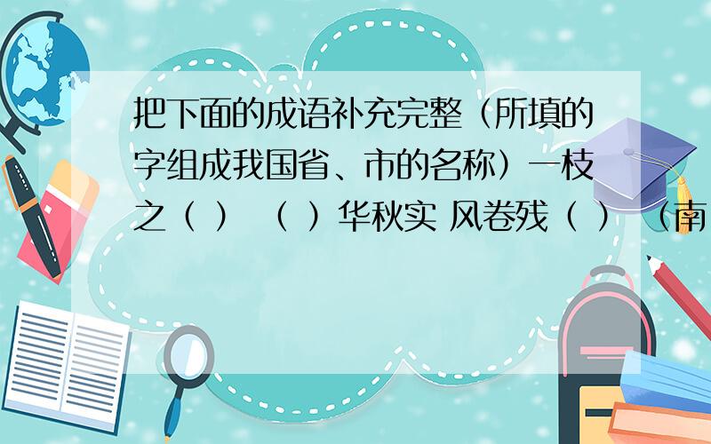 把下面的成语补充完整（所填的字组成我国省、市的名称）一枝之（ ） （ ）华秋实 风卷残（ ） （南）柯一梦