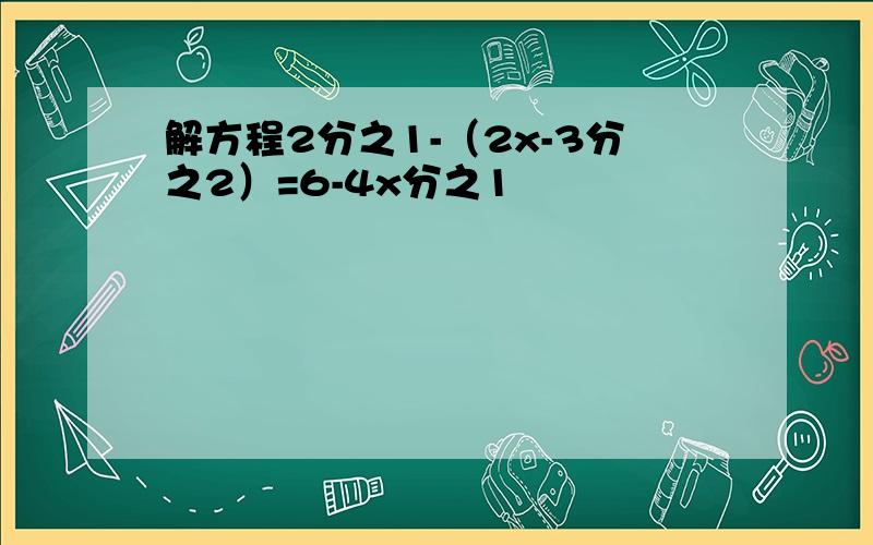 解方程2分之1-（2x-3分之2）=6-4x分之1