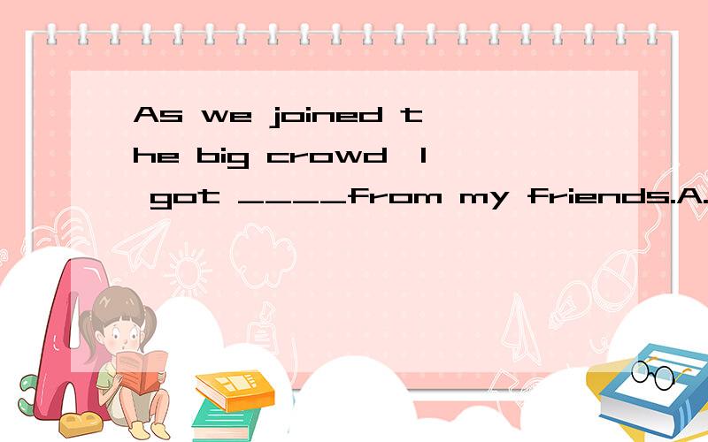 As we joined the big crowd,I got ____from my friends.A.separated B.spared C.lost D.miAs we joined the big crowd,I got ____from my friends.A.separated B.spared C.lost D.missed