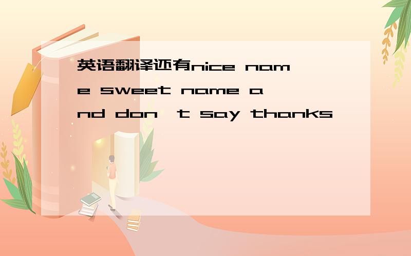 英语翻译还有nice name sweet name and don't say thanks