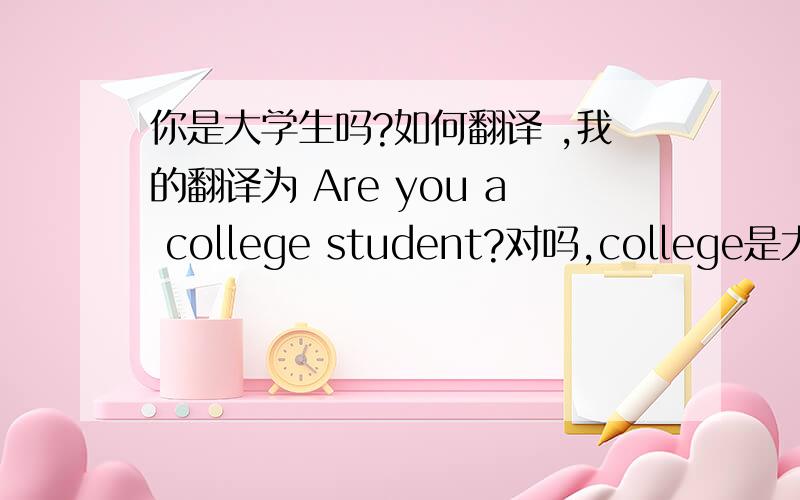 你是大学生吗?如何翻译 ,我的翻译为 Are you a college student?对吗,college是大专,还是大学呀?