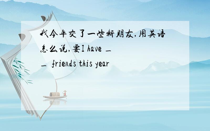 我今年交了一些新朋友,用英语怎么说,要I have _ _ friends this year