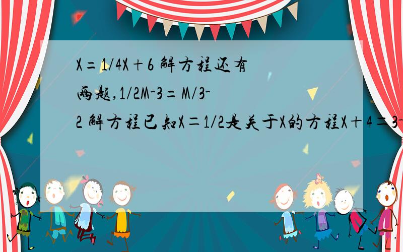 X=1/4X+6 解方程还有两题,1/2M-3=M/3-2 解方程已知X＝1／2是关于X的方程X＋4＝3－2AX的解,求A的平方－2A