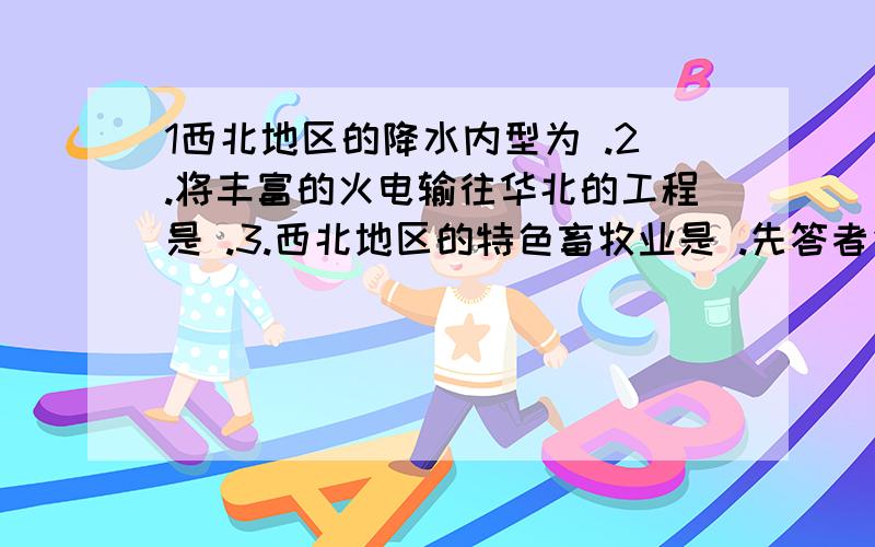 1西北地区的降水内型为 .2.将丰富的火电输往华北的工程是 .3.西北地区的特色畜牧业是 .先答者先给啊