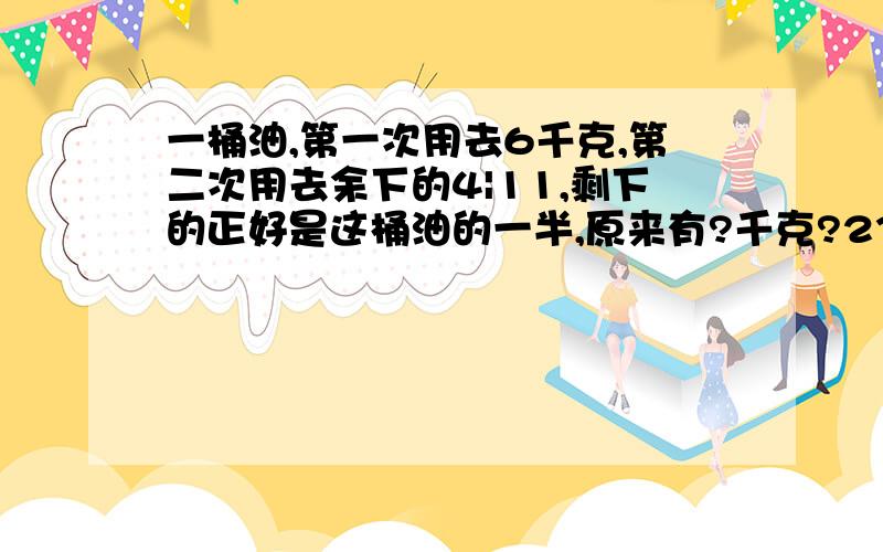 一桶油,第一次用去6千克,第二次用去余下的4|11,剩下的正好是这桶油的一半,原来有?千克?2333333333333333333333333333333333