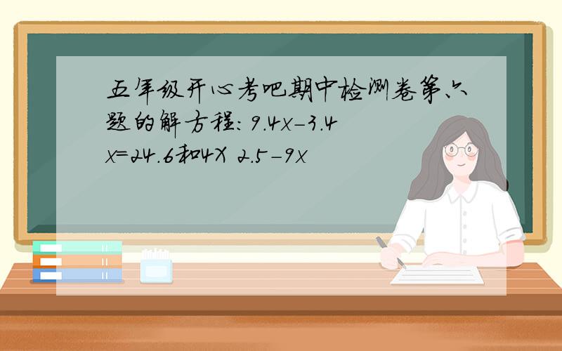 五年级开心考吧期中检测卷第六题的解方程:9.4x-3.4x=24.6和4X 2.5-9x