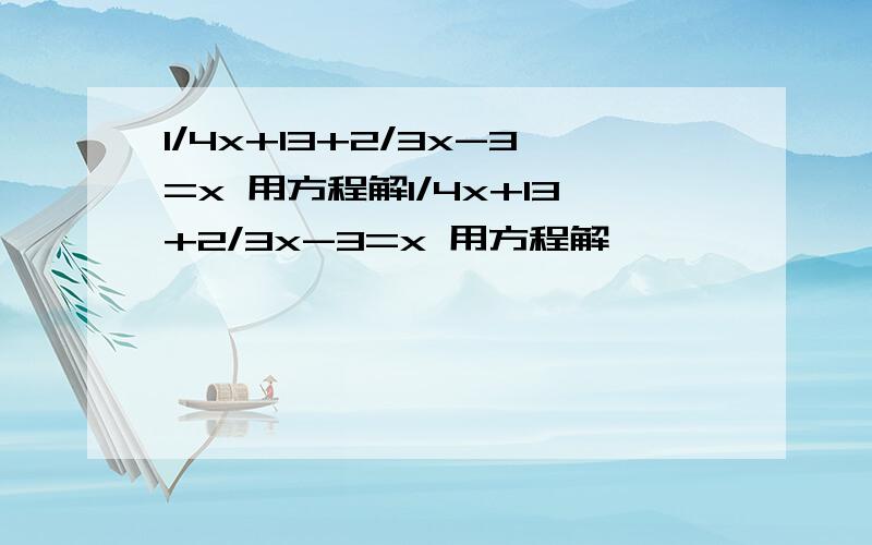 1/4x+13+2/3x-3=x 用方程解1/4x+13+2/3x-3=x 用方程解