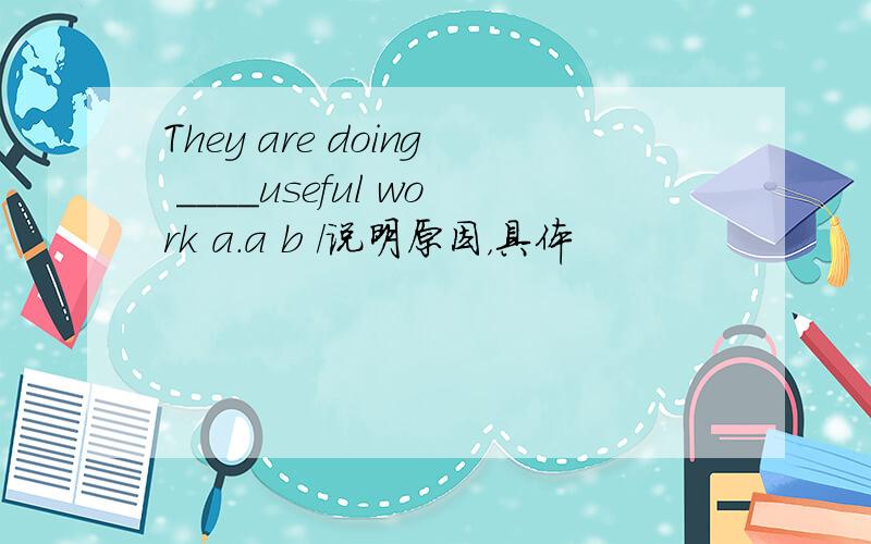 They are doing ____useful work a.a b /说明原因，具体