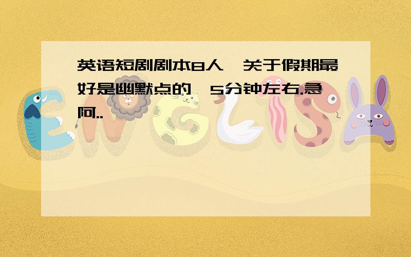 英语短剧剧本8人,关于假期最好是幽默点的,5分钟左右.急阿..