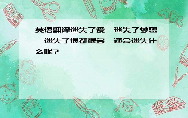 英语翻译迷失了爱,迷失了梦想,迷失了很都很多,还会迷失什么呢?