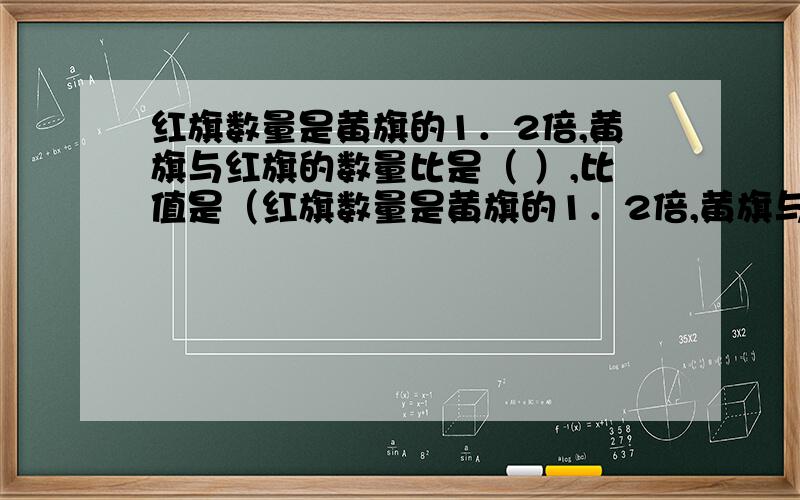 红旗数量是黄旗的1．2倍,黄旗与红旗的数量比是（ ）,比值是（红旗数量是黄旗的1．2倍,黄旗与红旗的数量比是（ ）,比值是（ ）.