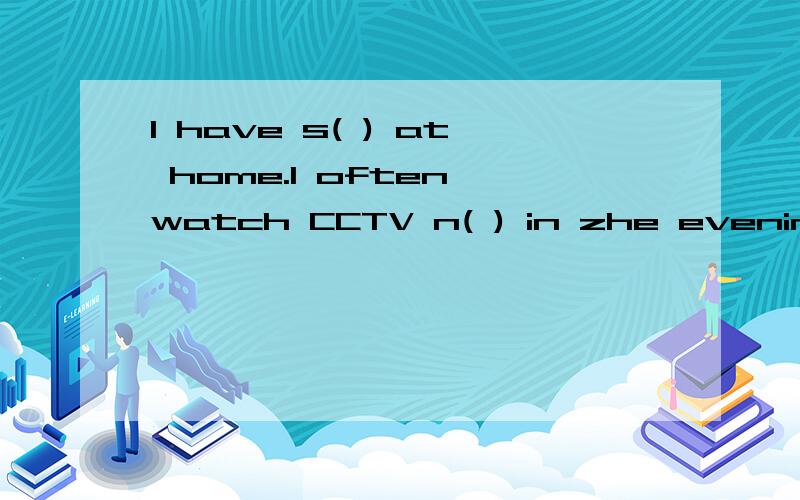 I have s( ) at home.I often watch CCTV n( ) in zhe evening.