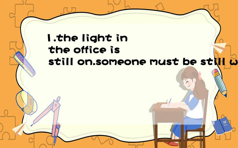 1.the light in the office is still on.someone must be still working 同义句the light in the office is still on.someone must be still ___ ___2.想渐渐了解这些城市最好的方法是步行浏览 翻译the best way to ___ ___ ___ the city is to