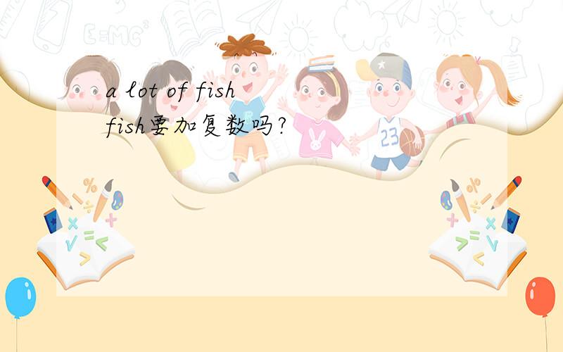 a lot of fish fish要加复数吗?