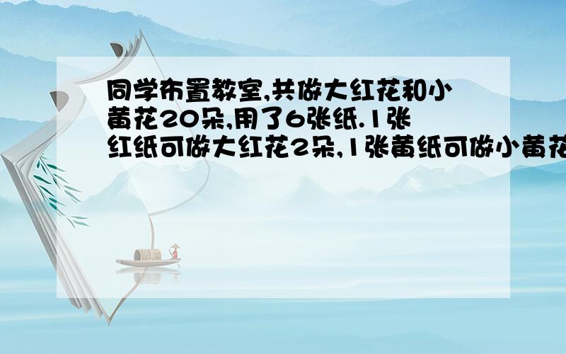 同学布置教室,共做大红花和小黄花20朵,用了6张纸.1张红纸可做大红花2朵,1张黄纸可做小黄花4朵,同学们快告诉我吧